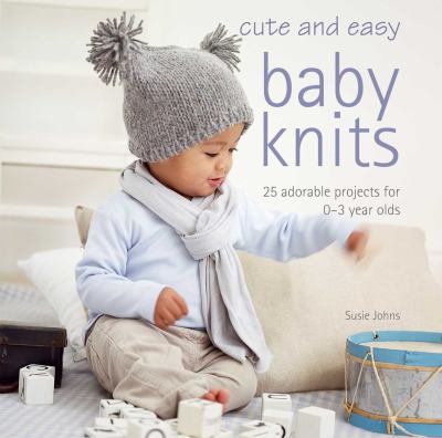 Cute and Easy Baby Knits: 25 Adorable Projects for 0-3 Year Olds by Susie Johns