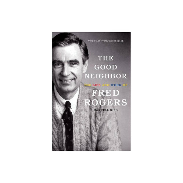 The Good Neighbor : the Life and Work of Fred Rogers by Maxwell King - Maxwell K