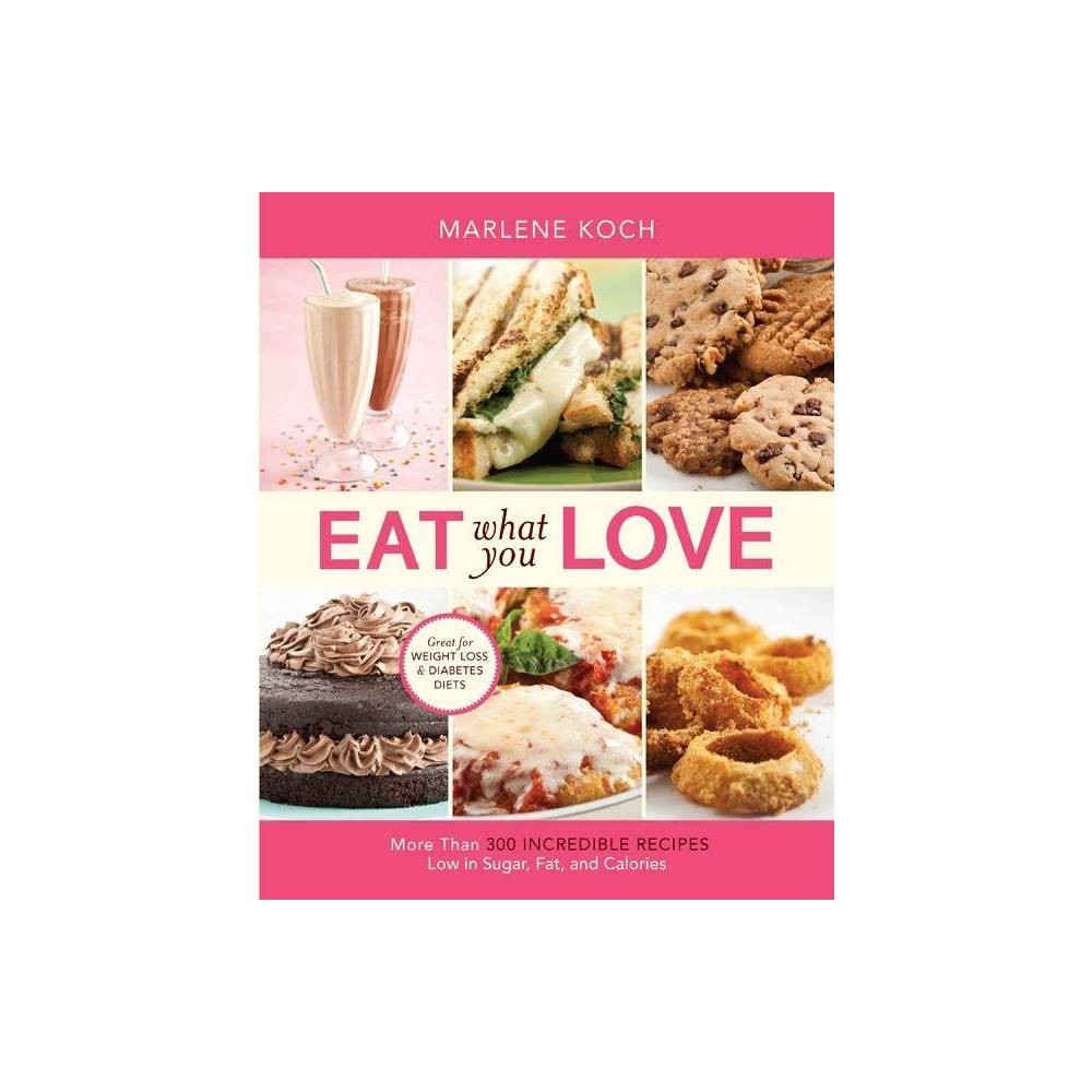 Eat What You Love : More Than 300 Incredible Recipes Low in Sugar Fat and Calo