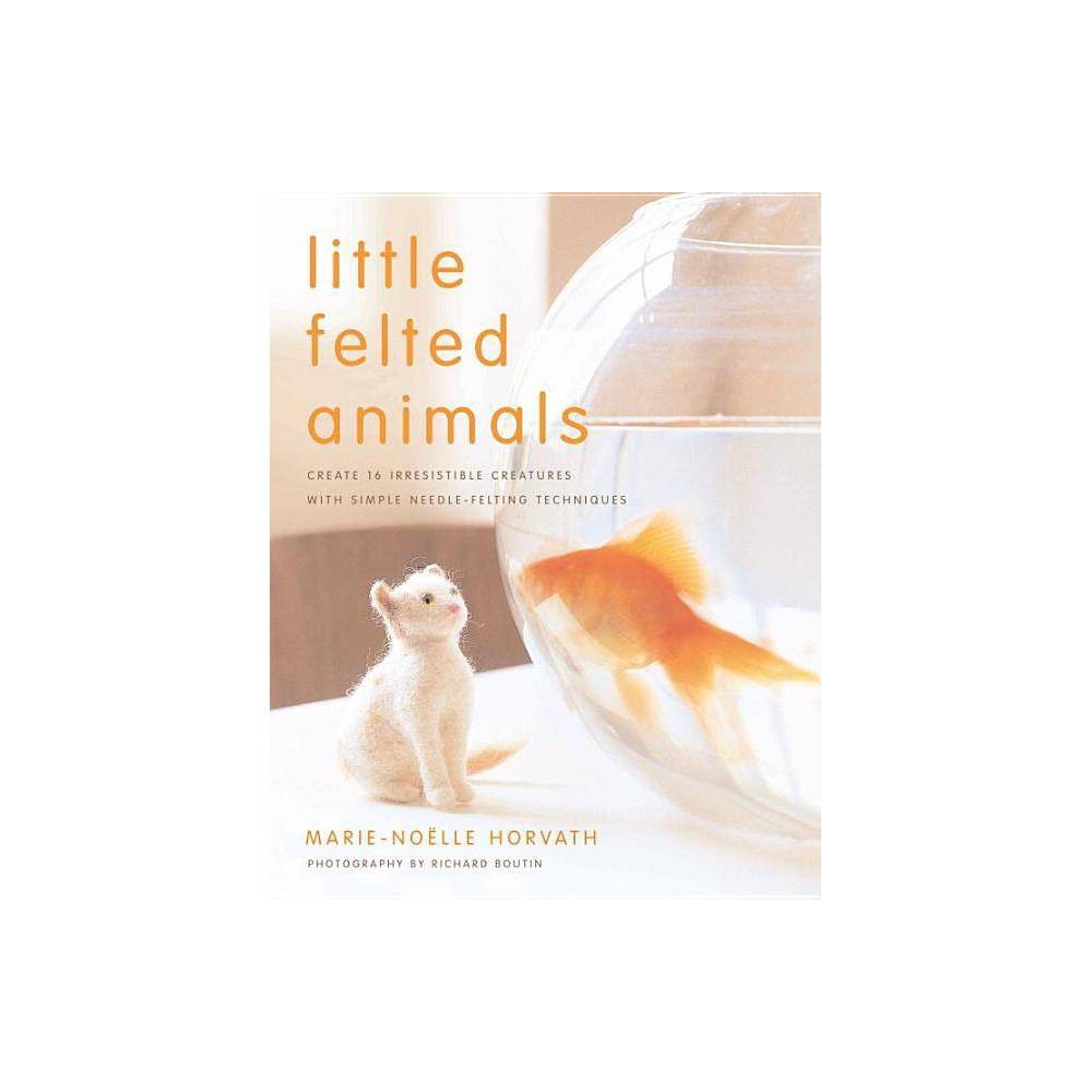 Little Felted Animals: Create 16 Irresistible Creatures with Simple Needle-Felti