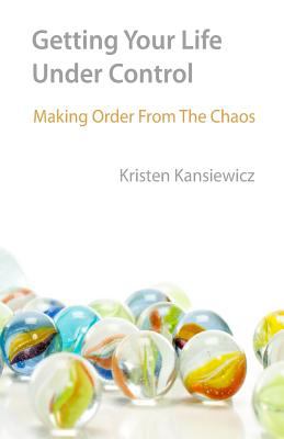 Getting Your Life Under Control : Making Order from the Chaos by Kristen Kansiew