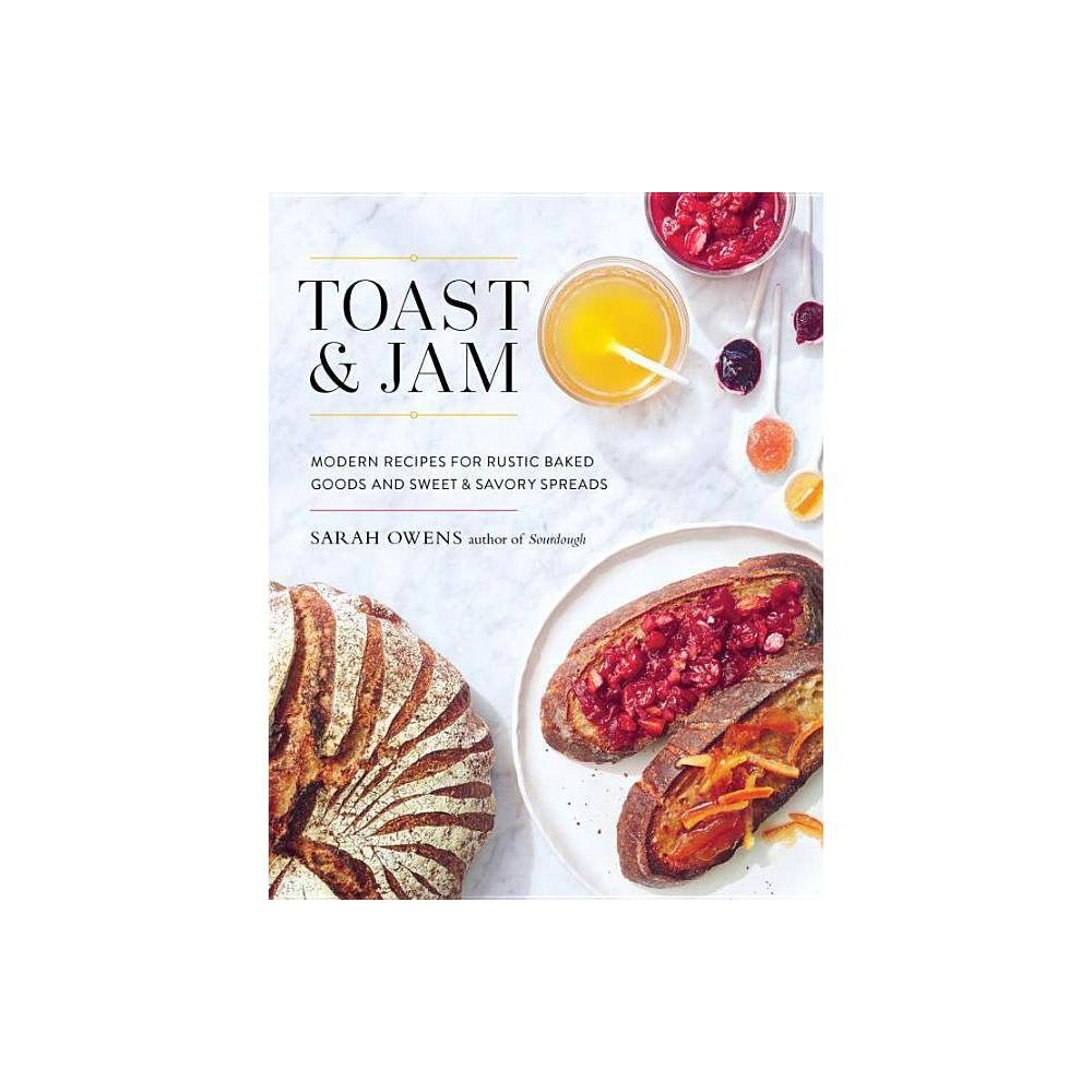 Toast and Jam Modern Recipes for Rustic Baked Goods and Sweet and Savory Spreads