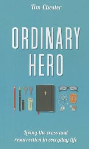 Ordinary Hero: Living the Cross and Resurrection in Everyday Life Tim Chester Au