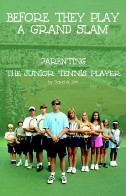 Before They Play a Grand Slam: Parenting the Junior Tennis Player - Britt, David