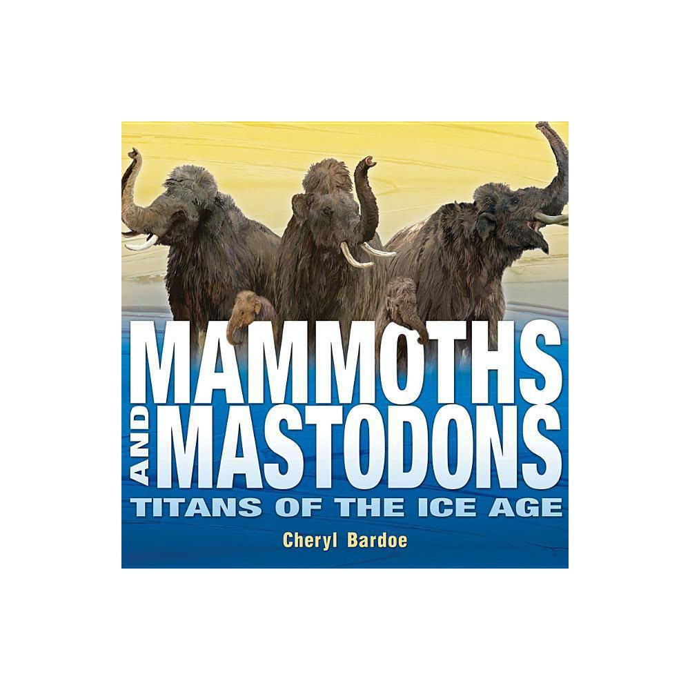 Mammoths and Mastodons: Titans of the Ice Age by Cheryl Bardoe (Hardcover) - Che