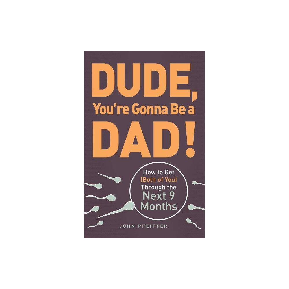 Dude  You Re Gonna Be a Dad! : How to Get (Both of You) Through the Next 9 Month