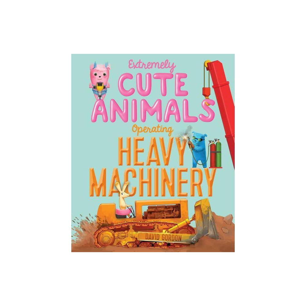 Extremely Cute Animals Operating Heavy Machinery (Hardcover) - Gordon, David