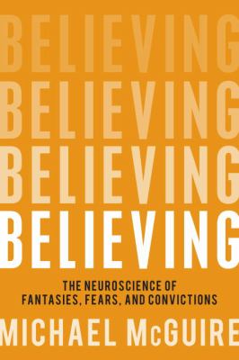 Believing : the Neuroscience of Fantasies, Fears, and Convictions by Michael McG