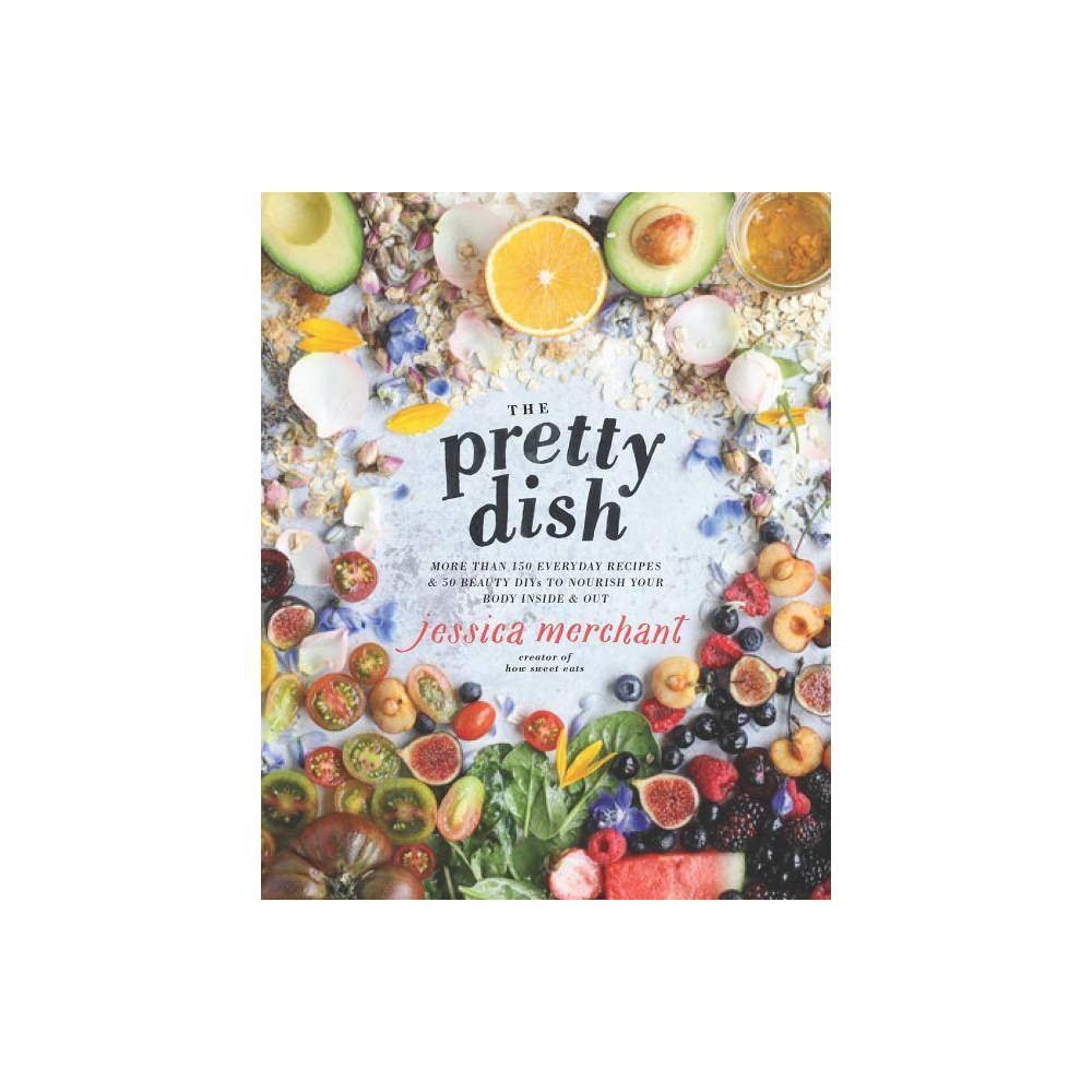 Pretty Dish : More Than 150 Everyday Recipes & 50 Beauty DIYs to Nourish Your Bo