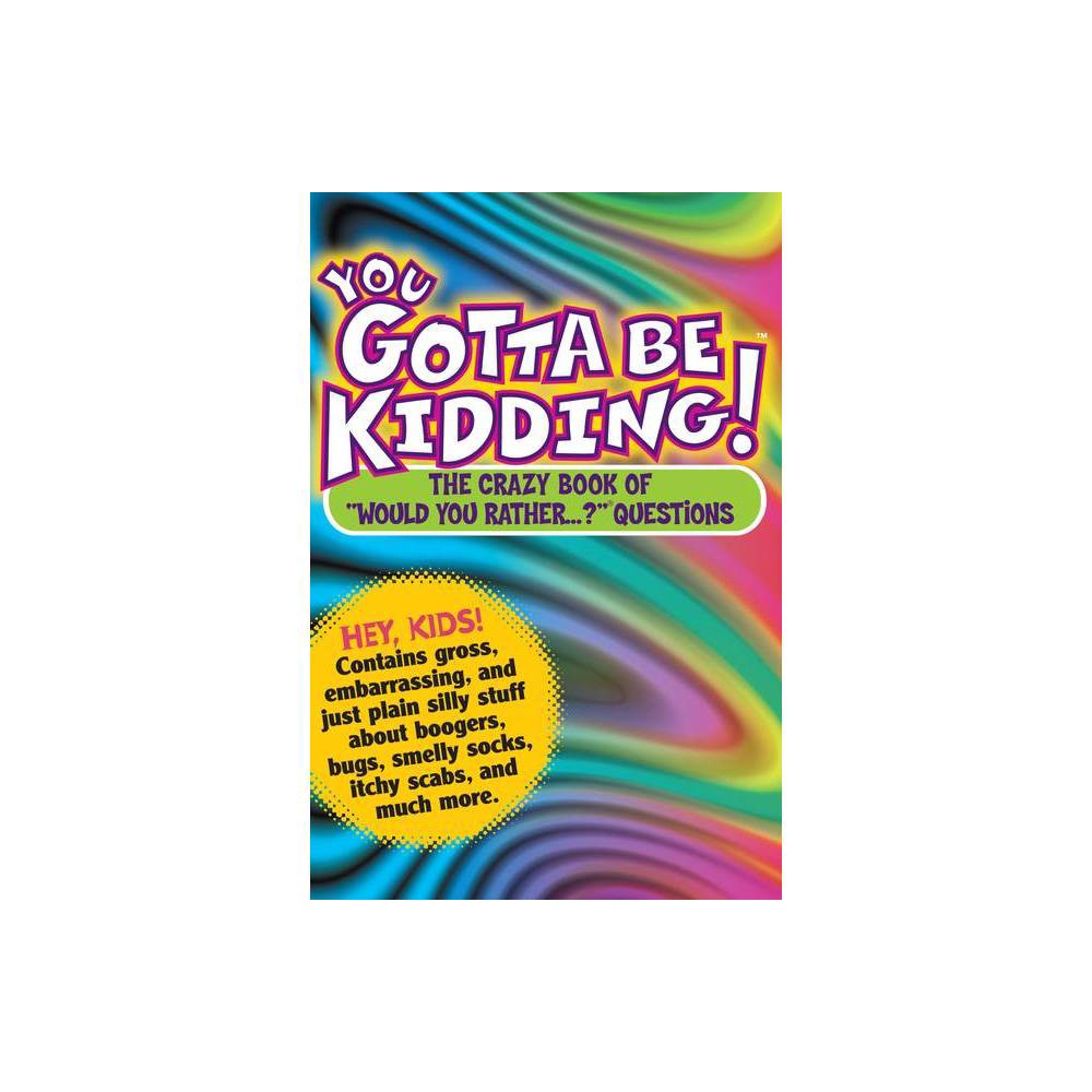 You Gotta Be Kidding!: the Crazy Book of  Would You Rather...?  Questi
